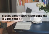 区块链公司的审计风险特点[区块链公司的审计风险特点是什么]