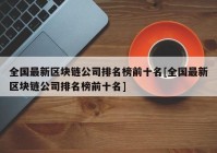 全国最新区块链公司排名榜前十名[全国最新区块链公司排名榜前十名]