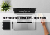 邹传伟区块链公司是哪里的公司[邹传彬案]