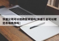 快递公司可以拯救区块链吗[快递行业可以规范市场秩序吗]