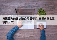 无锡最大的区块链公司是哪家[无锡有什么互联网大厂]