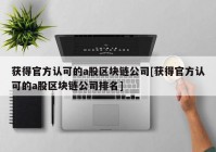 获得官方认可的a股区块链公司[获得官方认可的a股区块链公司排名]