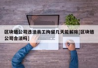 区块链公司违法员工拘留几天能解除[区块链公司合法吗]