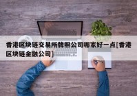 香港区块链交易所牌照公司哪家好一点[香港区块链金融公司]