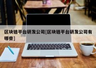 区块链平台研发公司[区块链平台研发公司有哪些]