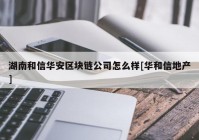 湖南和信华安区块链公司怎么样[华和信地产]