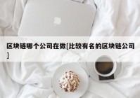 区块链哪个公司在做[比较有名的区块链公司]