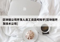 区块链公司开发人员工资高吗知乎[区块链开发技术公司]