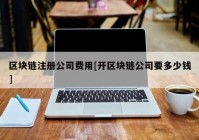 区块链注册公司费用[开区块链公司要多少钱]