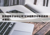 区块链数字水印公司[区块链数字印章系统技术规范]