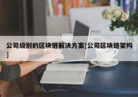 公司级别的区块链解决方案[公司区块链架构]