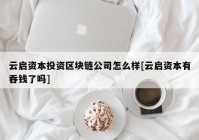 云启资本投资区块链公司怎么样[云启资本有吞钱了吗]