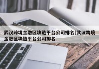 武汉跨境金融区块链平台公司排名[武汉跨境金融区块链平台公司排名]