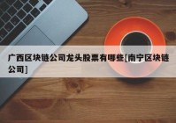 广西区块链公司龙头股票有哪些[南宁区块链公司]