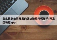 怎么找到公司开发的区块链软件呢知乎[开发区块链app]