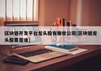 区块链开发平台龙头股有哪些公司[区块链龙头股票是谁]