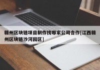 赣州区块链项目制作找哪家公司合作[江西赣州区块链沙河园区]