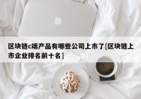 区块链c端产品有哪些公司上市了[区块链上市企业排名前十名]