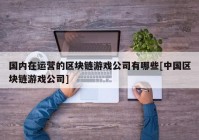 国内在运营的区块链游戏公司有哪些[中国区块链游戏公司]