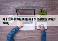 每个公司都做区块链[每个公司都做区块链开发吗]