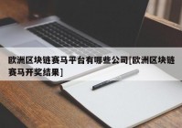 欧洲区块链赛马平台有哪些公司[欧洲区块链赛马开奖结果]