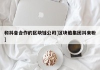 和抖音合作的区块链公司[区块链集团抖来粉]