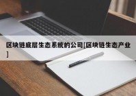 区块链底层生态系统的公司[区块链生态产业]