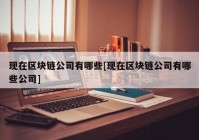 现在区块链公司有哪些[现在区块链公司有哪些公司]