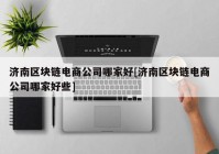 济南区块链电商公司哪家好[济南区块链电商公司哪家好些]