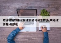 做区块链如果没有注册公司会怎样[区块链注册有风险吗]