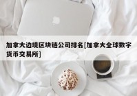 加拿大边境区块链公司排名[加拿大全球数字货币交易所]