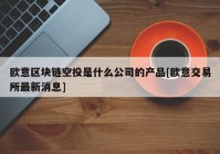 欧意区块链空投是什么公司的产品[欧意交易所最新消息]