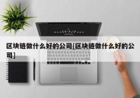 区块链做什么好的公司[区块链做什么好的公司]