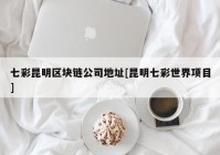 七彩昆明区块链公司地址[昆明七彩世界项目]