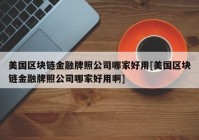 美国区块链金融牌照公司哪家好用[美国区块链金融牌照公司哪家好用啊]