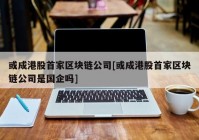 或成港股首家区块链公司[或成港股首家区块链公司是国企吗]