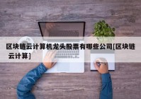 区块链云计算机龙头股票有哪些公司[区块链 云计算]