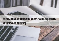 美国区块链交易渠道有哪些公司参与[美国区块链交易所有哪些]