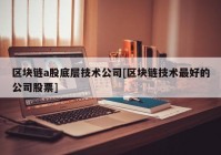 区块链a股底层技术公司[区块链技术最好的公司股票]