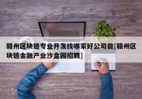 赣州区块链专业开发找哪家好公司做[赣州区块链金融产业沙盒园招聘]