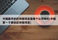 中国最早的区块链项目是哪个公司做的[中国第一个原创区块链项目]