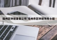 福州区块链备案公司[福州市区块链领导小组]