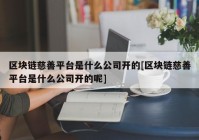 区块链慈善平台是什么公司开的[区块链慈善平台是什么公司开的呢]